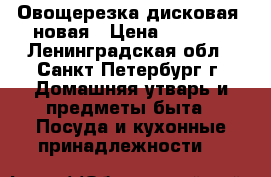 Овощерезка дисковая, новая › Цена ­ 1 000 - Ленинградская обл., Санкт-Петербург г. Домашняя утварь и предметы быта » Посуда и кухонные принадлежности   